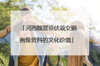 河西魏晋墓伏羲女娲画像资料的文化价值