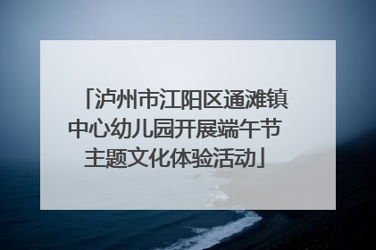 泸州市江阳区通滩镇中心幼儿园开展端午节主题文化体验活动