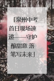 泉州中考首日现场速递——守护酿甜意 落笔写未来