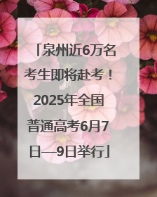 泉州近6万名考生即将赴考！2025年全国普通高考6月7日—9日举行