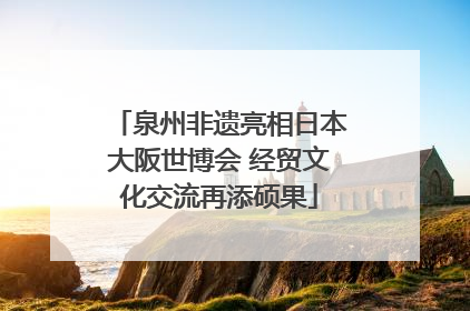 泉州非遗亮相日本大阪世博会 经贸文化交流再添硕果