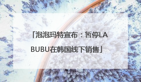 泡泡玛特宣布：暂停LABUBU在韩国线下销售