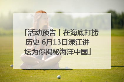 活动预告丨在海底打捞历史 6月13日渌江讲坛为你揭秘海洋中国
