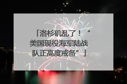 洛杉矶乱了！“美国现役海军陆战队正高度戒备”