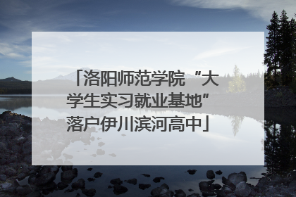 洛阳师范学院“大学生实习就业基地”落户伊川滨河高中