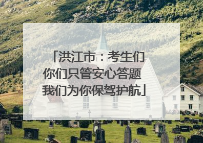 洪江市：考生们 你们只管安心答题 我们为你保驾护航