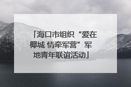 海口市组织“爱在椰城 情牵军营”军地青年联谊活动