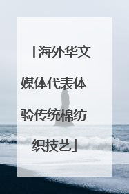 海外华文媒体代表体验传统棉纺织技艺