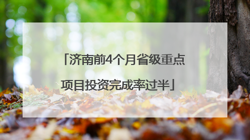 济南前4个月省级重点项目投资完成率过半
