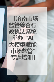 济南市场监管综合行政执法系统举办“AI大模型赋能市场监管”专题培训