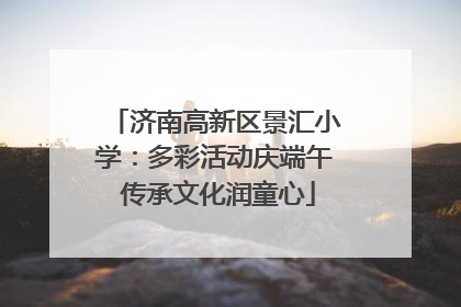 济南高新区景汇小学：多彩活动庆端午 传承文化润童心