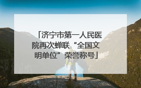 济宁市第一人民医院再次蝉联“全国文明单位”荣誉称号