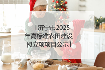 济宁市2025年高标准农田建设拟立项项目公示