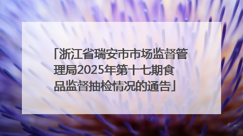 浙江省瑞安市市场监督管理局2025年第十七期食品监督抽检情况的通告