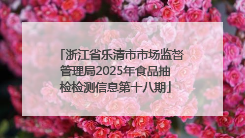 浙江省乐清市市场监督管理局2025年食品抽检检测信息第十八期