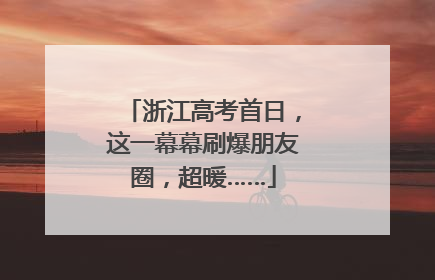 浙江高考首日，这一幕幕刷爆朋友圈，超暖……