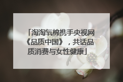 淘淘氧棉携手央视网《品质中国》，共话品质消费与女性健康