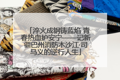 淬火成钢铸蓝焰 青春热血护安宁——记新疆巴州消防木沙江·司马义的逆行人生