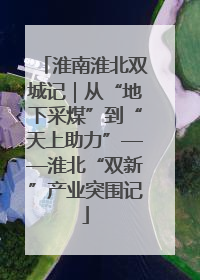 淮南淮北双城记｜从“地下采煤”到“天上助力”——淮北“双新”产业突围记