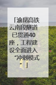 渝昆高铁云南段隧道已贯通40座，工程建设全面进入“冲刺模式”