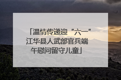 温情传递迎“六一” 江华县人武部官兵端午慰问留守儿童