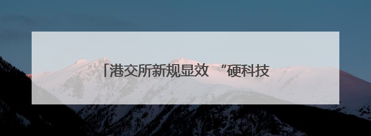 港交所新规显效 “硬科技”新兴企业扎堆赴港上市