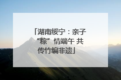 湖南绥宁：亲子“粽”情端午 共传竹编非遗
