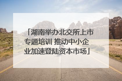 湖南举办北交所上市专题培训 推动中小企业加速登陆资本市场