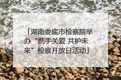 湖南娄底市检察院举办“携手关爱 共护未来”检察开放日活动