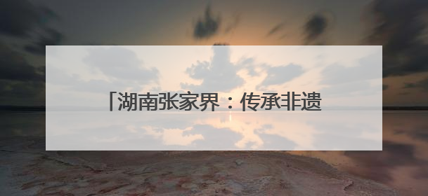 湖南张家界：传承非遗工艺 丰富旅游业态