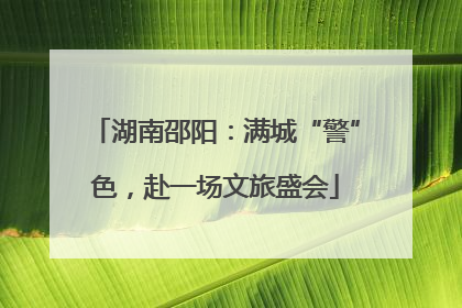 湖南邵阳：满城“警”色，赴一场文旅盛会