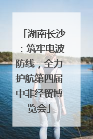 湖南长沙：筑牢电波防线，全力护航第四届中非经贸博览会