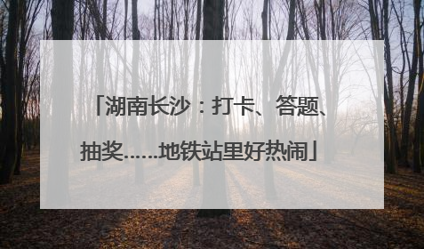湖南长沙：打卡、答题、抽奖……地铁站里好热闹