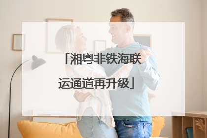 湘粤非铁海联运通道再升级