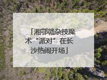 湘鄂赣杂技魔术“派对”在长沙热闹开场