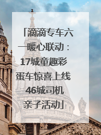 滴滴专车六一暖心联动：17城童趣彩蛋车惊喜上线 46城司机亲子活动