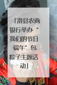 滑县农商银行举办“我们的节日·端午”包粽子主题活动