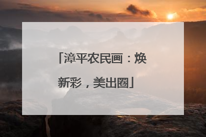 漳平农民画：焕新彩，美出圈