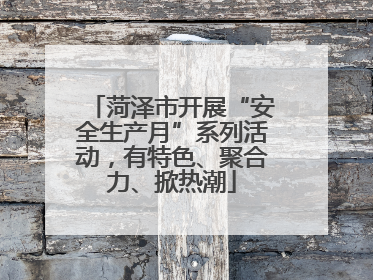 菏泽市开展“安全生产月”系列活动，有特色、聚合力、掀热潮