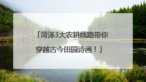 菏泽3大农耕线路带你穿越古今田园诗画！