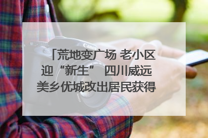 荒地变广场 老小区迎“新生” 四川威远美乡优城改出居民获得感｜万千气象看四川