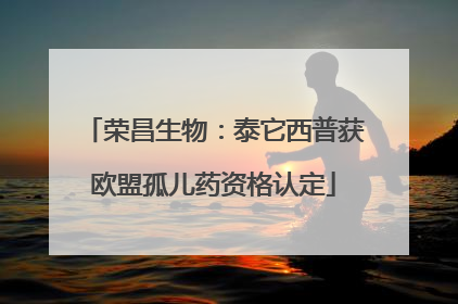 荣昌生物：泰它西普获欧盟孤儿药资格认定