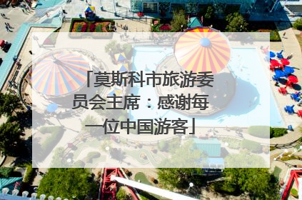 莫斯科市旅游委员会主席：感谢每一位中国游客