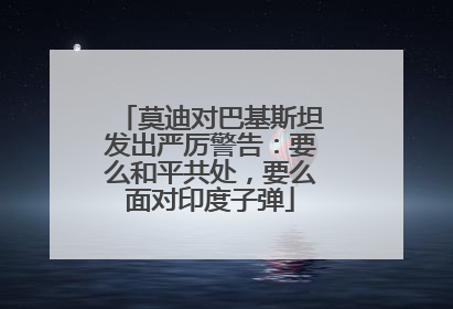 莫迪对巴基斯坦发出严厉警告：要么和平共处，要么面对印度子弹