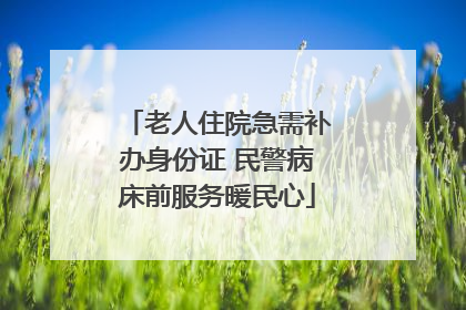 老人住院急需补办身份证 民警病床前服务暖民心