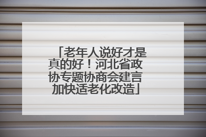 老年人说好才是真的好！河北省政协专题协商会建言加快适老化改造