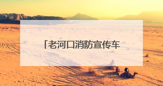 老河口消防宣传车走街串巷打造“流动式”安全课堂