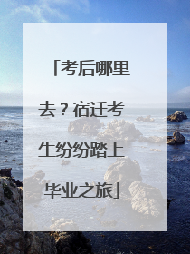 考后哪里去？宿迁考生纷纷踏上毕业之旅