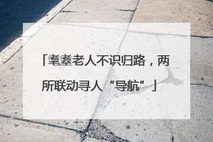 耄耋老人不识归路，两所联动寻人“导航”
