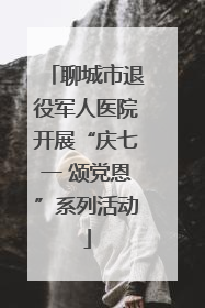 聊城市退役军人医院开展“庆七一 颂党恩”系列活动